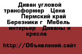 Диван угловой трансформер › Цена ­ 8 500 - Пермский край, Березники г. Мебель, интерьер » Диваны и кресла   